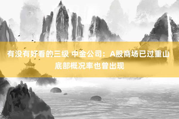 有没有好看的三级 中金公司：A股商场已过重山 底部概况率也曾出现