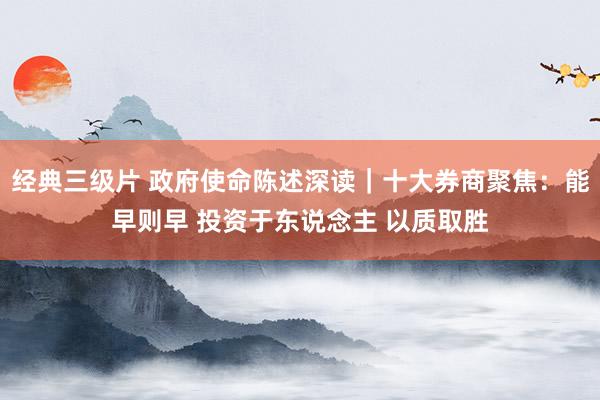 经典三级片 政府使命陈述深读｜十大券商聚焦：能早则早 投资于东说念主 以质取胜
