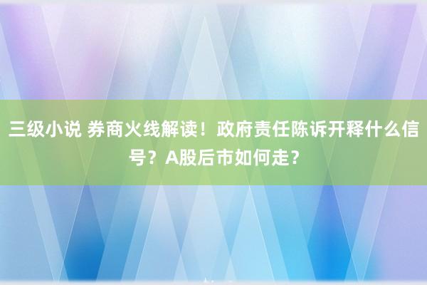 三级小说 券商火线解读！政府责任陈诉开释什么信号？A股后市如何走？