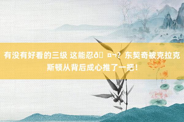 有没有好看的三级 这能忍🤬？东契奇被克拉克斯顿从背后成心推了一把！