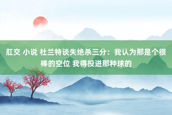 肛交 小说 杜兰特谈失绝杀三分：我认为那是个很棒的空位 我得投进那种球的