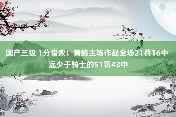 国产三级 1分惜败！黄蜂主场作战全场21罚16中 远少于骑士的51罚43中