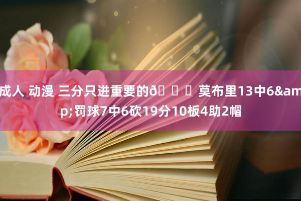 成人 动漫 三分只进重要的😎莫布里13中6&罚球7中6砍19分10板4助2帽