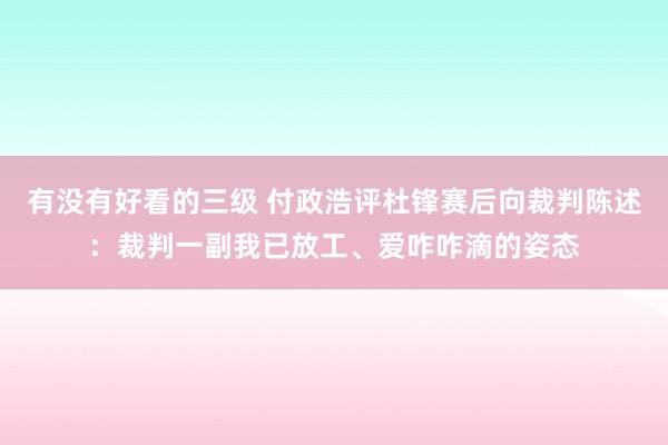有没有好看的三级 付政浩评杜锋赛后向裁判陈述：裁判一副我已放工、爱咋咋滴的姿态