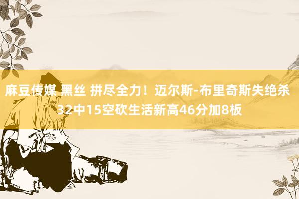 麻豆传媒 黑丝 拼尽全力！迈尔斯-布里奇斯失绝杀 32中15空砍生活新高46分加8板
