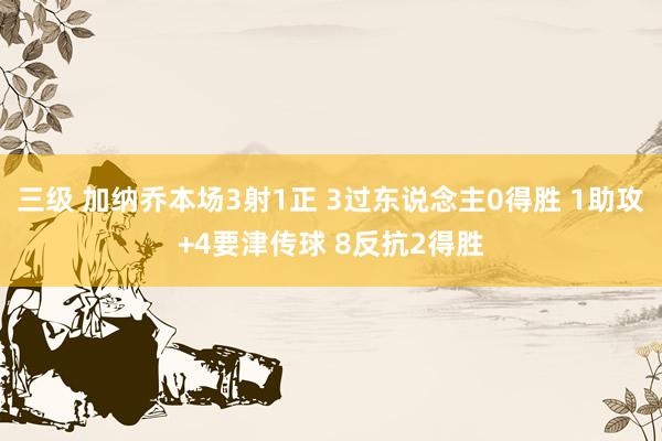 三级 加纳乔本场3射1正 3过东说念主0得胜 1助攻+4要津传球 8反抗2得胜