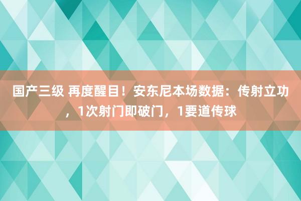 国产三级 再度醒目！安东尼本场数据：传射立功，1次射门即破门，1要道传球