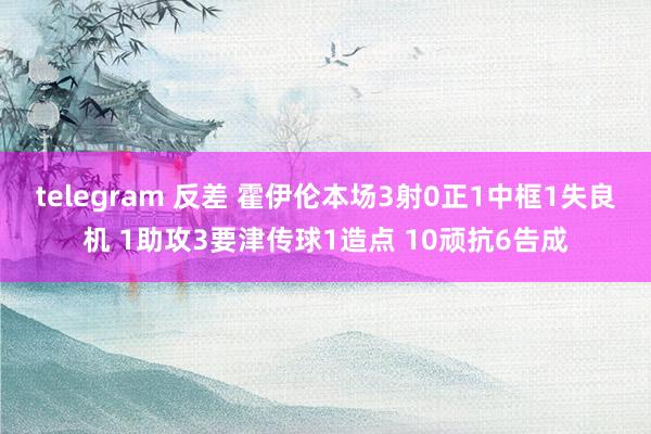 telegram 反差 霍伊伦本场3射0正1中框1失良机 1助攻3要津传球1造点 10顽抗6告成