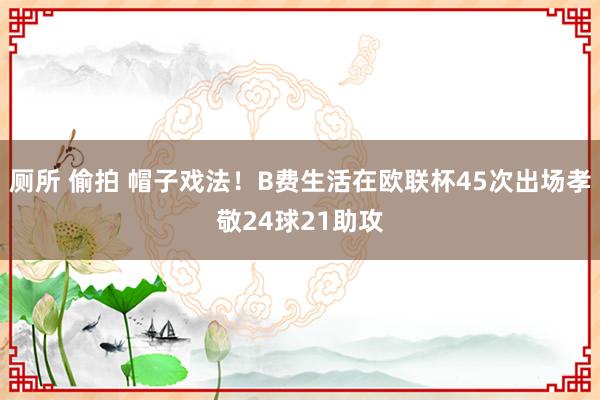 厕所 偷拍 帽子戏法！B费生活在欧联杯45次出场孝敬24球21助攻