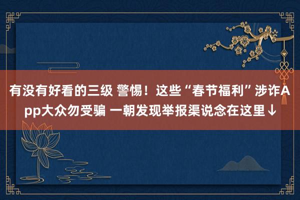 有没有好看的三级 警惕！这些“春节福利”涉诈App大众勿受骗 一朝发现举报渠说念在这里↓
