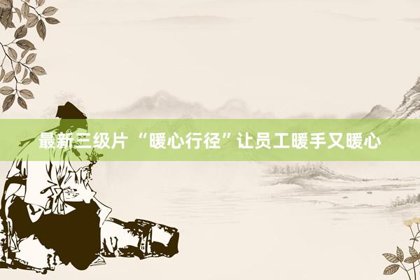 最新三级片 “暖心行径”让员工暖手又暖心