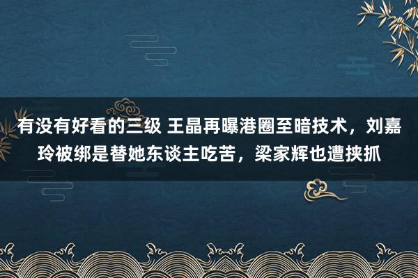 有没有好看的三级 王晶再曝港圈至暗技术，刘嘉玲被绑是替她东谈主吃苦，梁家辉也遭挟抓