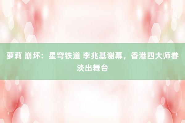 萝莉 崩坏：星穹铁道 李兆基谢幕，香港四大师眷淡出舞台