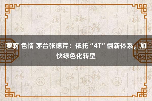 萝莉 色情 茅台张德芹：依托“4T”翻新体系，加快绿色化转型