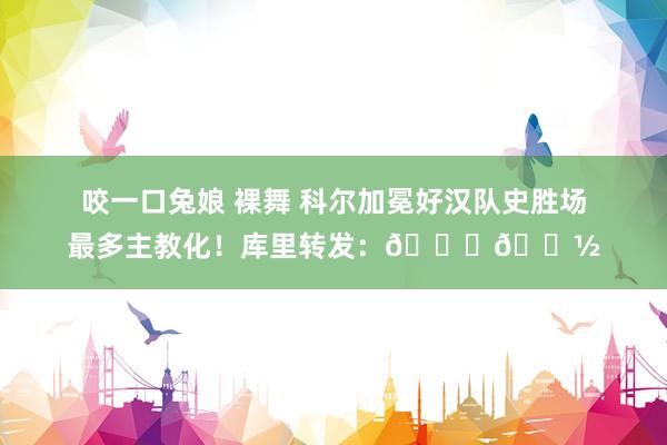 咬一口兔娘 裸舞 科尔加冕好汉队史胜场最多主教化！库里转发：🙌🏽