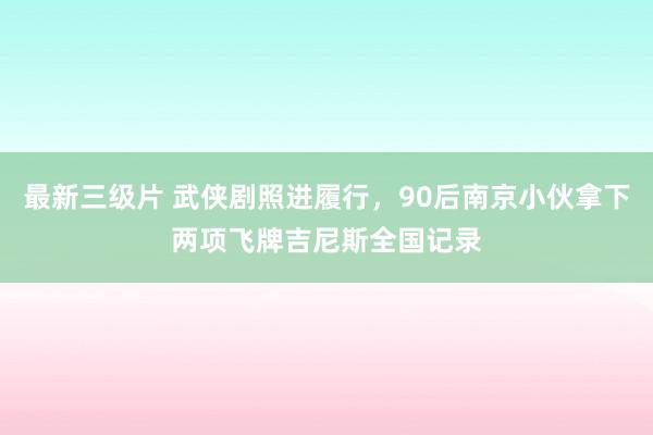 最新三级片 武侠剧照进履行，90后南京小伙拿下两项飞牌吉尼斯全国记录
