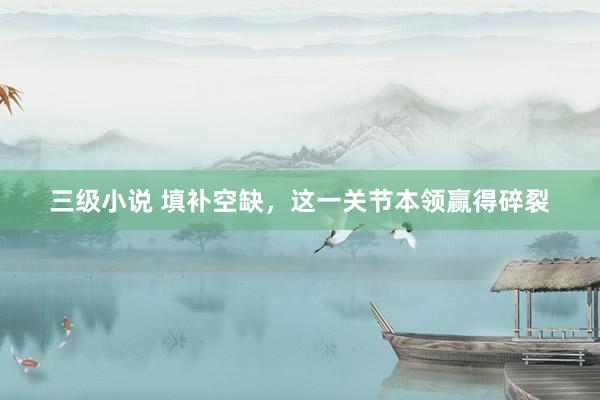 三级小说 填补空缺，这一关节本领赢得碎裂