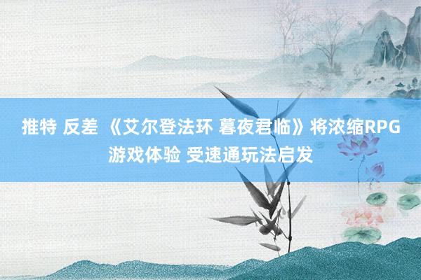 推特 反差 《艾尔登法环 暮夜君临》将浓缩RPG游戏体验 受速通玩法启发