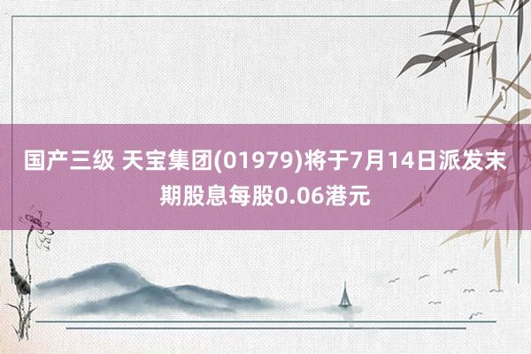 国产三级 天宝集团(01979)将于7月14日派发末期股息每股0.06港元