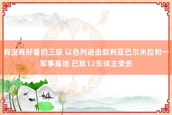 有没有好看的三级 以色列进击叙利亚巴尔米拉和一军事基地 已致12东谈主受伤