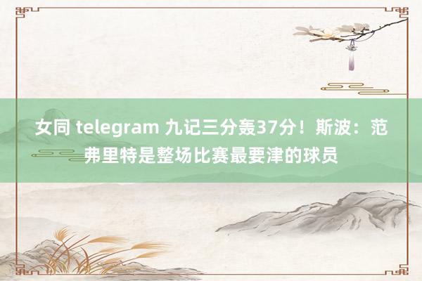 女同 telegram 九记三分轰37分！斯波：范弗里特是整场比赛最要津的球员