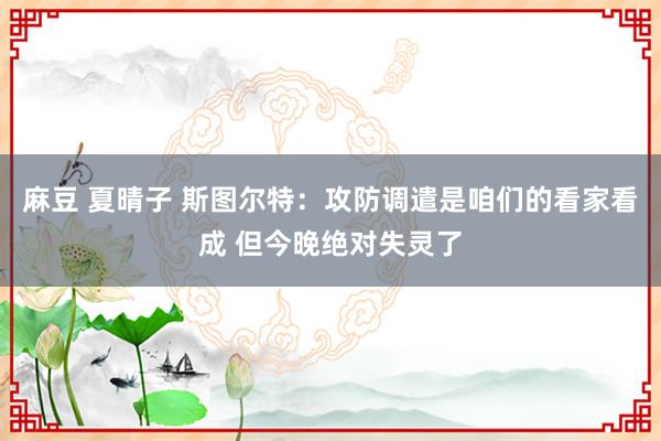麻豆 夏晴子 斯图尔特：攻防调遣是咱们的看家看成 但今晚绝对失灵了