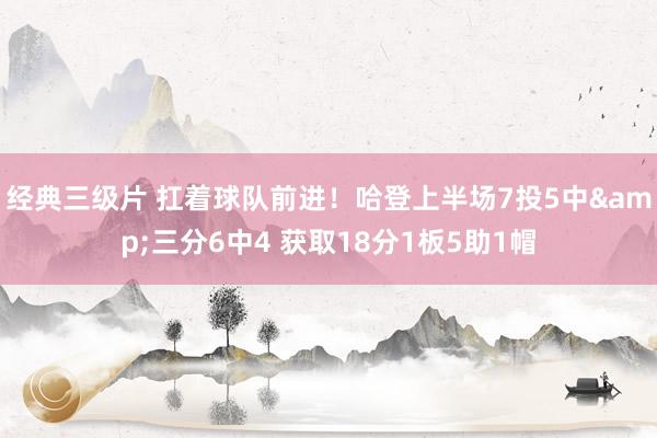 经典三级片 扛着球队前进！哈登上半场7投5中&三分6中4 获取18分1板5助1帽