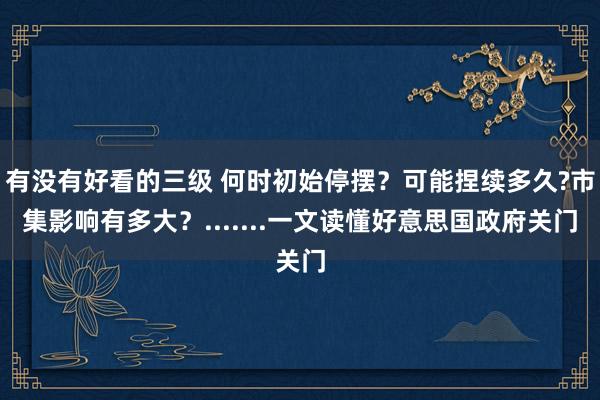 有没有好看的三级 何时初始停摆？可能捏续多久?市集影响有多大？.......一文读懂好意思国政府关门