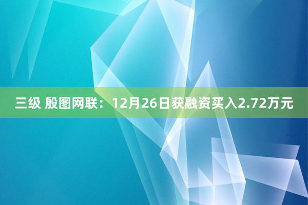 三级 殷图网联：12月26日获融资买入2.72万元