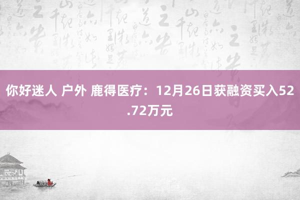 你好迷人 户外 鹿得医疗：12月26日获融资买入52.72万元