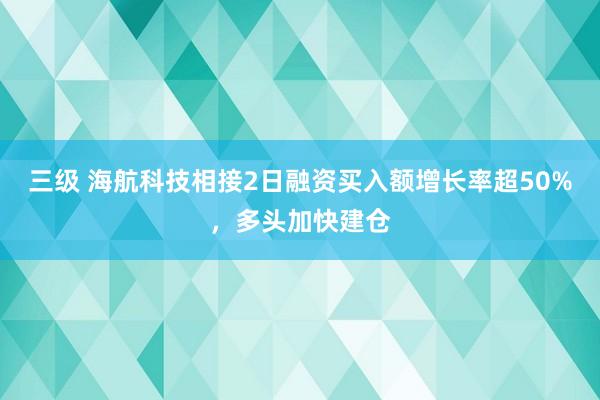 三级 海航科技相接2日融资买入额增长率超50%，多头加快建仓