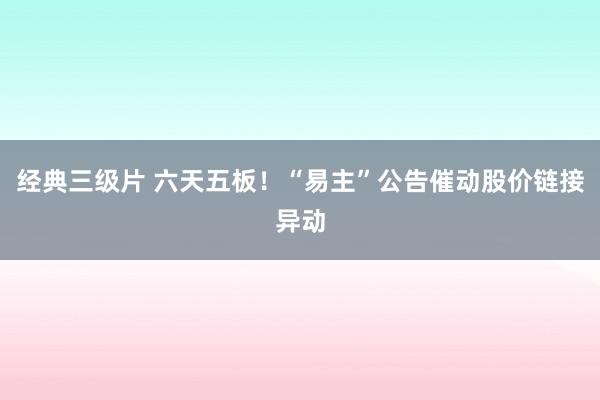 经典三级片 六天五板！“易主”公告催动股价链接异动