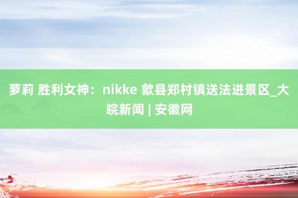 萝莉 胜利女神：nikke 歙县郑村镇送法进景区_大皖新闻 | 安徽网