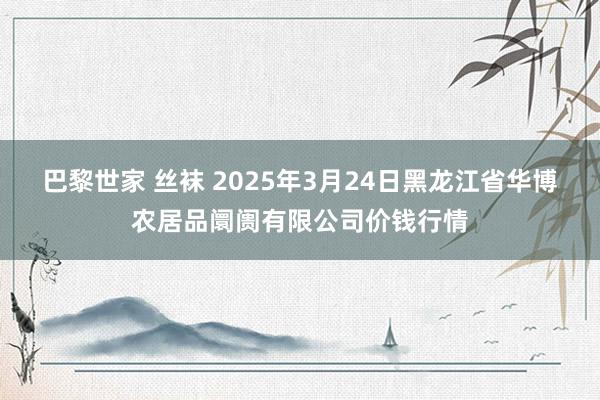 巴黎世家 丝袜 2025年3月24日黑龙江省华博农居品阛阓有限公司价钱行情