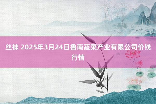 丝袜 2025年3月24日鲁南蔬菜产业有限公司价钱行情
