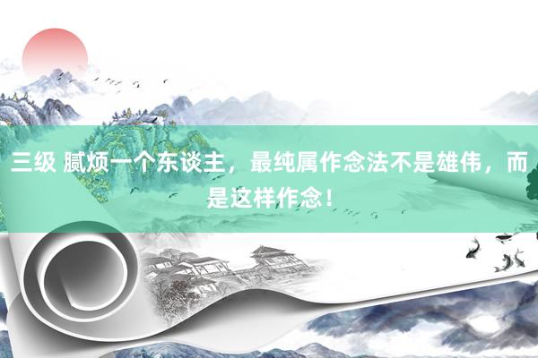 三级 腻烦一个东谈主，最纯属作念法不是雄伟，而是这样作念！