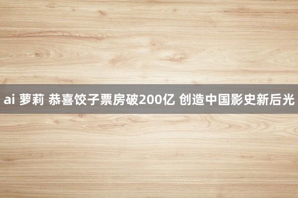 ai 萝莉 恭喜饺子票房破200亿 创造中国影史新后光