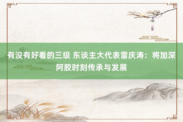 有没有好看的三级 东谈主大代表雷庆涛：将加深阿胶时刻传承与发展