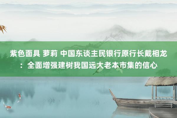 紫色面具 萝莉 中国东谈主民银行原行长戴相龙：全面增强建树我国远大老本市集的信心