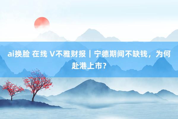 ai换脸 在线 V不雅财报｜宁德期间不缺钱，为何赴港上市？