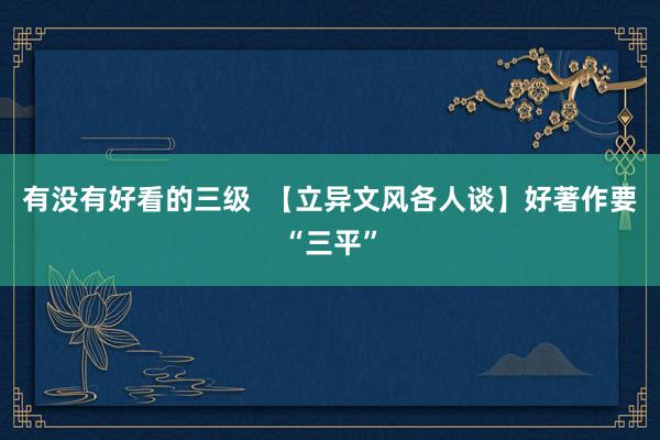 有没有好看的三级  【立异文风各人谈】好著作要“三平”