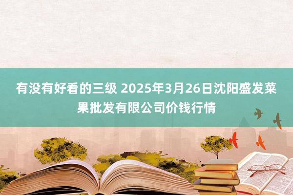 有没有好看的三级 2025年3月26日沈阳盛发菜果批发有限公司价钱行情