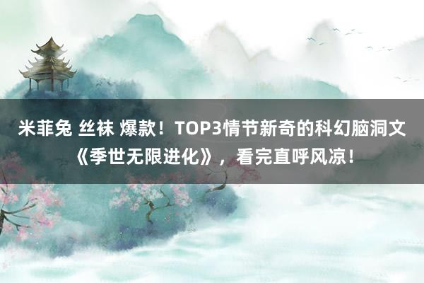 米菲兔 丝袜 爆款！TOP3情节新奇的科幻脑洞文《季世无限进化》，看完直呼风凉！