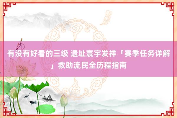 有没有好看的三级 遗址寰宇发祥「赛季任务详解」救助流民全历程指南
