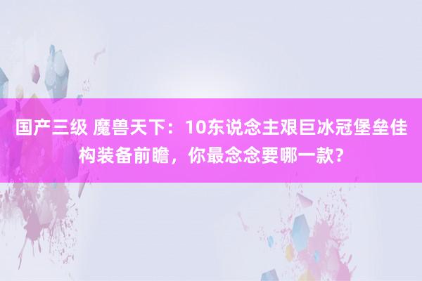 国产三级 魔兽天下：10东说念主艰巨冰冠堡垒佳构装备前瞻，你最念念要哪一款？