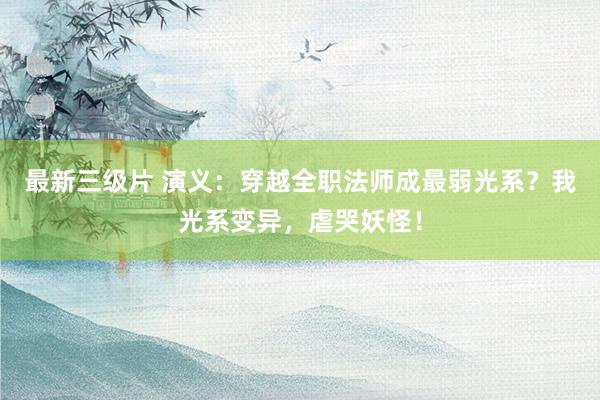 最新三级片 演义：穿越全职法师成最弱光系？我光系变异，虐哭妖怪！