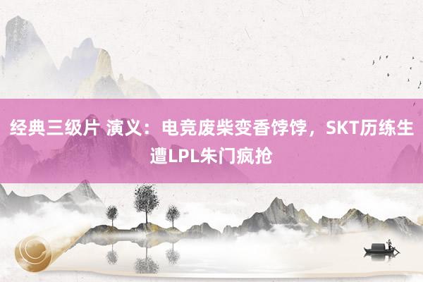 经典三级片 演义：电竞废柴变香饽饽，SKT历练生遭LPL朱门疯抢
