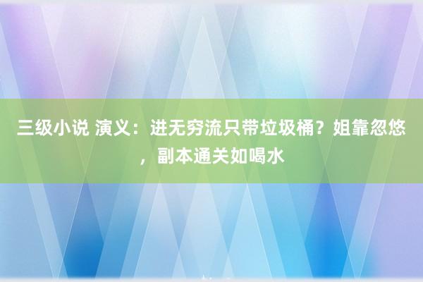 三级小说 演义：进无穷流只带垃圾桶？姐靠忽悠，副本通关如喝水