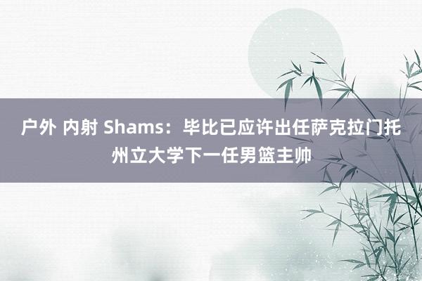 户外 内射 Shams：毕比已应许出任萨克拉门托州立大学下一任男篮主帅