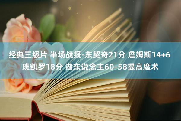 经典三级片 半场战报-东契奇21分 詹姆斯14+6 班凯罗18分 湖东说念主60-58提高魔术